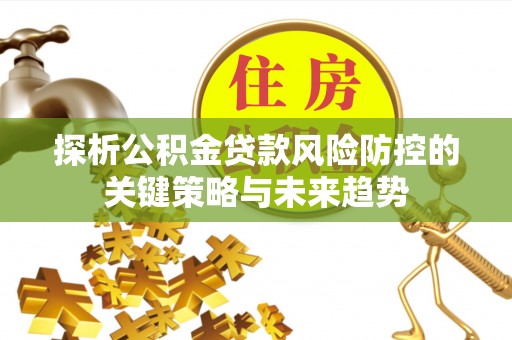 增城探析公积金贷款风险防控的关键策略与未来趋势