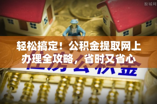 增城轻松搞定！公积金提取网上办理全攻略，省时又省心