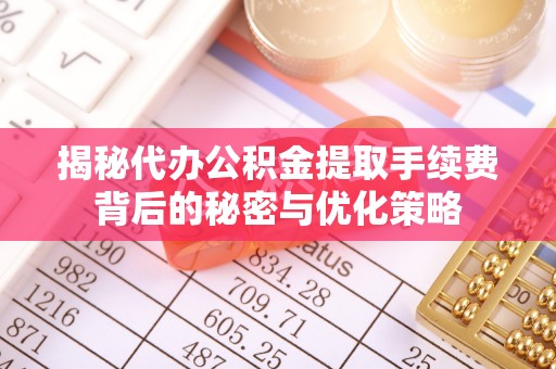 增城揭秘代办公积金提取手续费背后的秘密与优化策略