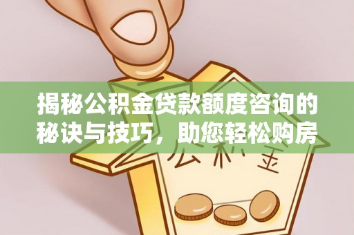 增城揭秘公积金贷款额度咨询的秘诀与技巧，助您轻松购房！