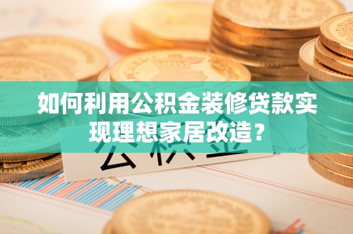 增城如何利用公积金装修贷款实现理想家居改造？