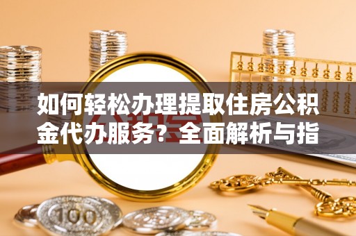 增城如何轻松办理提取住房公积金代办服务？全面解析与指南