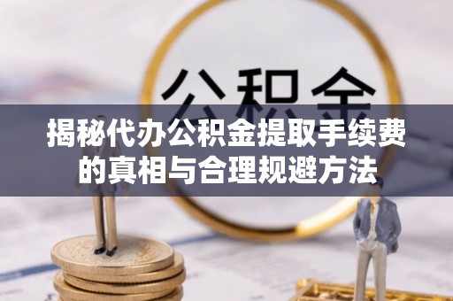 增城揭秘代办公积金提取手续费的真相与合理规避方法