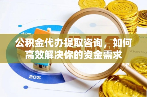 增城公积金代办提取咨询，如何高效解决你的资金需求