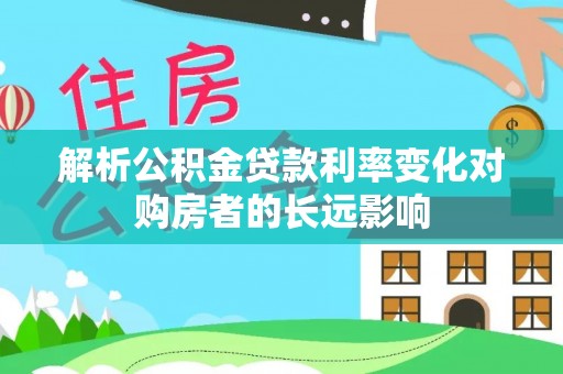 增城解析公积金贷款利率变化对购房者的长远影响