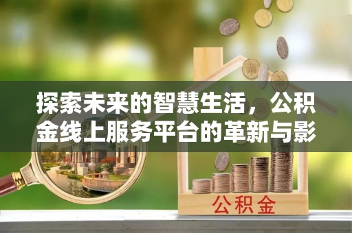 增城探索未来的智慧生活，公积金线上服务平台的革新与影响