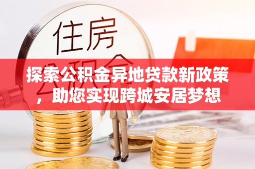 增城探索公积金异地贷款新政策，助您实现跨城安居梦想