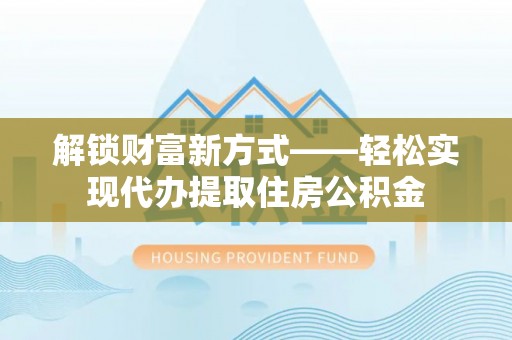 增城解锁财富新方式——轻松实现代办提取住房公积金