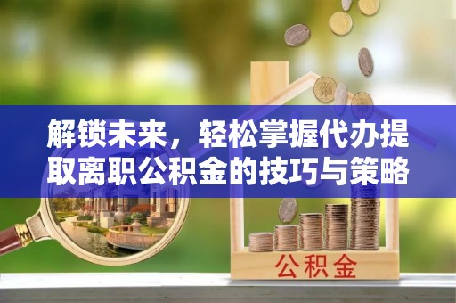 增城解锁未来，轻松掌握代办提取离职公积金的技巧与策略