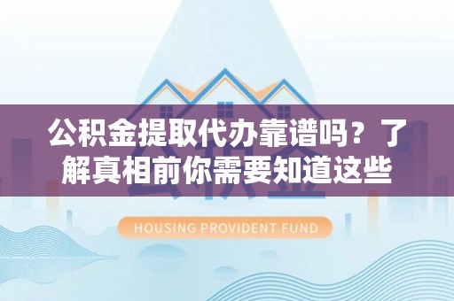 增城公积金提取代办靠谱吗？了解真相前你需要知道这些