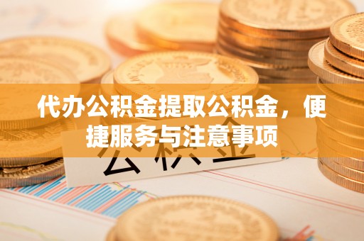 增城代办公积金提取公积金，便捷服务与注意事项