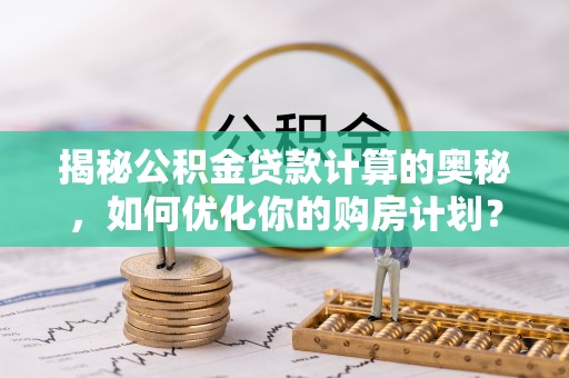 增城揭秘公积金贷款计算的奥秘，如何优化你的购房计划？