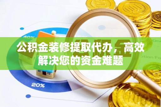 增城公积金装修提取代办，高效解决您的资金难题