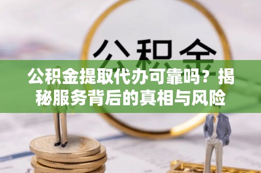 增城公积金提取代办可靠吗？揭秘服务背后的真相与风险