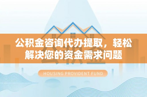 增城公积金咨询代办提取，轻松解决您的资金需求问题