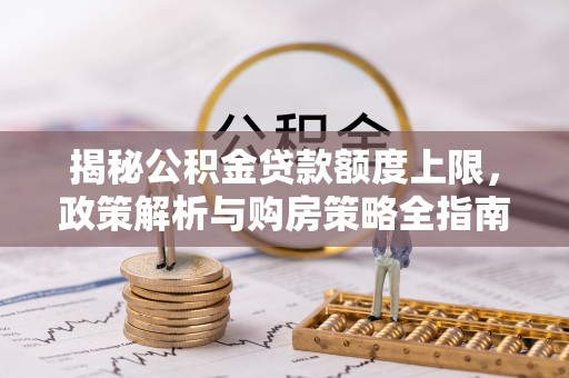 增城揭秘公积金贷款额度上限，政策解析与购房策略全指南