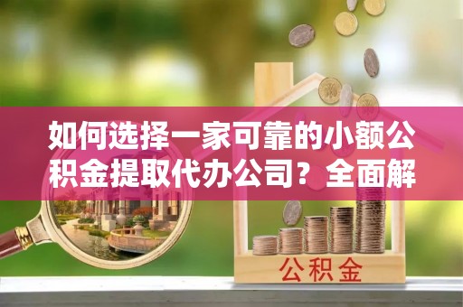 增城如何选择一家可靠的小额公积金提取代办公司？全面解析与指南