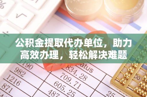 增城公积金提取代办单位，助力高效办理，轻松解决难题