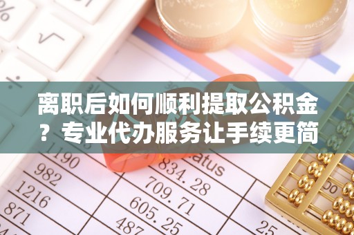 增城离职后如何顺利提取公积金？专业代办服务让手续更简单