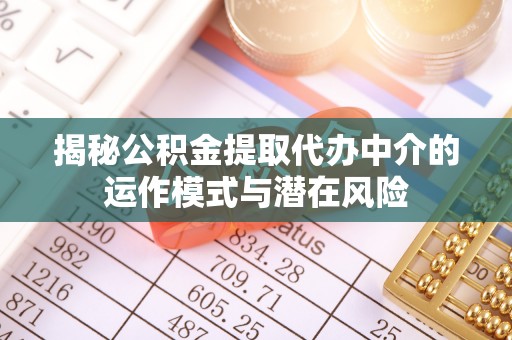 增城揭秘公积金提取代办中介的运作模式与潜在风险