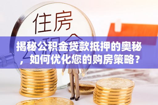 增城揭秘公积金贷款抵押的奥秘，如何优化您的购房策略？