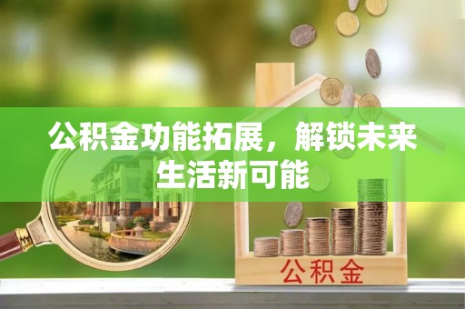 增城公积金功能拓展，解锁未来生活新可能