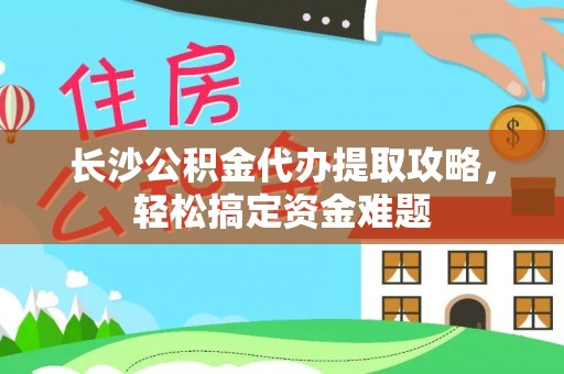 增城长沙公积金代办提取攻略，轻松搞定资金难题
