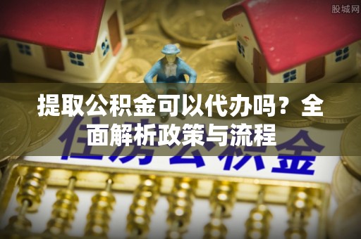 增城提取公积金可以代办吗？全面解析政策与流程