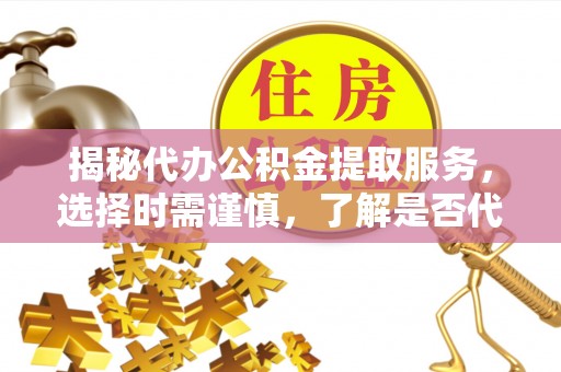 增城揭秘代办公积金提取服务，选择时需谨慎，了解是否代办公积金提取可靠吗？