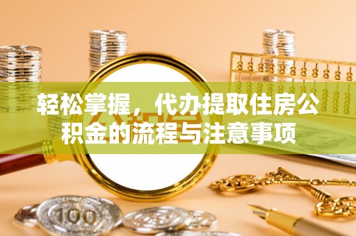 增城轻松掌握，代办提取住房公积金的流程与注意事项