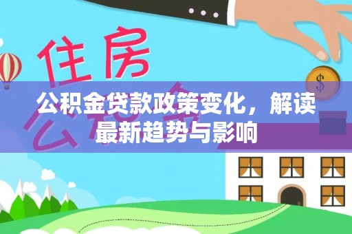增城公积金贷款政策变化，解读最新趋势与影响