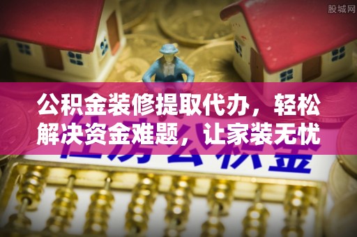 增城公积金装修提取代办，轻松解决资金难题，让家装无忧
