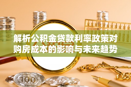 增城解析公积金贷款利率政策对购房成本的影响与未来趋势