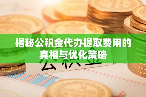 增城揭秘公积金代办提取费用的真相与优化策略