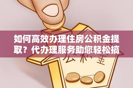 增城如何高效办理住房公积金提取？代办理服务助您轻松搞定