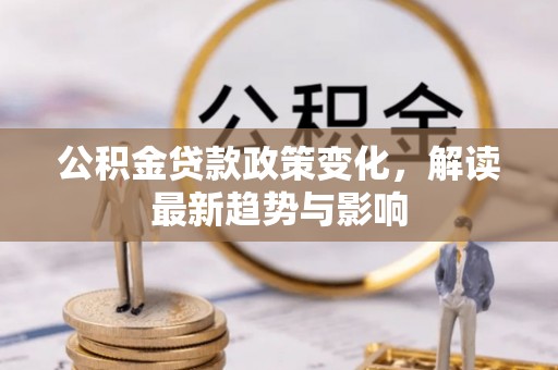 增城公积金贷款政策变化，解读最新趋势与影响