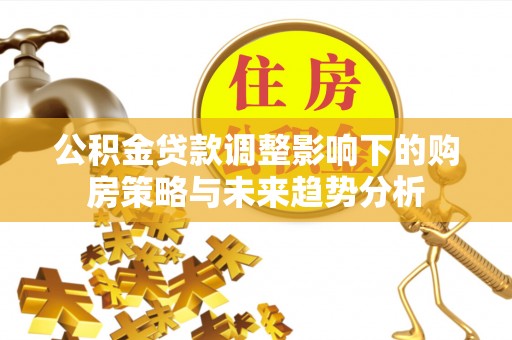 增城公积金贷款调整影响下的购房策略与未来趋势分析