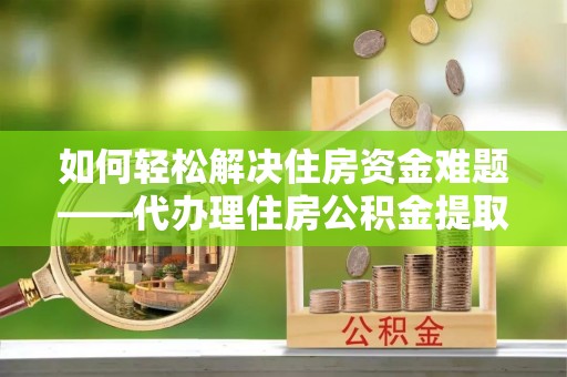 增城如何轻松解决住房资金难题——代办理住房公积金提取服务详解
