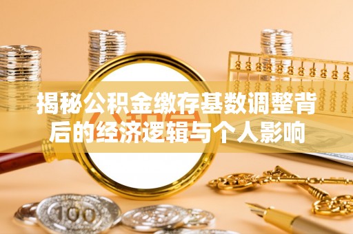 增城揭秘公积金缴存基数调整背后的经济逻辑与个人影响