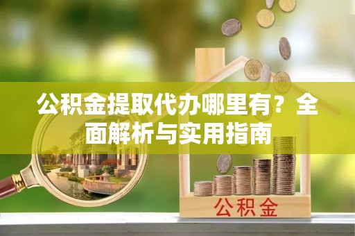 增城公积金提取代办哪里有？全面解析与实用指南