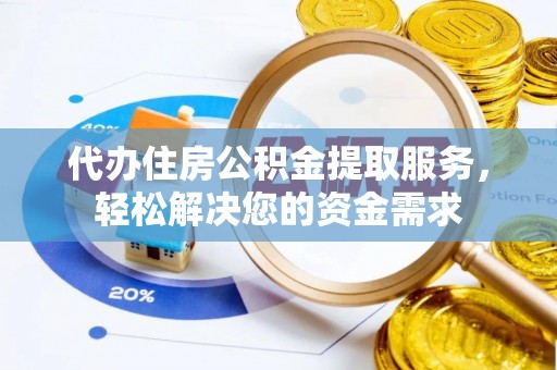 增城代办住房公积金提取服务，轻松解决您的资金需求