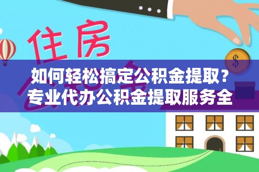 增城如何轻松搞定公积金提取？专业代办公积金提取服务全解析