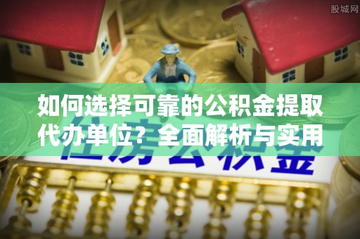 增城如何选择可靠的公积金提取代办单位？全面解析与实用建议