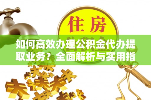 增城如何高效办理公积金代办提取业务？全面解析与实用指南