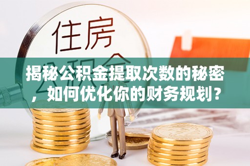增城揭秘公积金提取次数的秘密，如何优化你的财务规划？