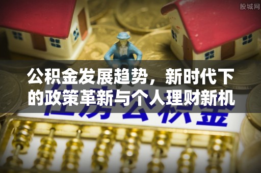 增城公积金发展趋势，新时代下的政策革新与个人理财新机遇