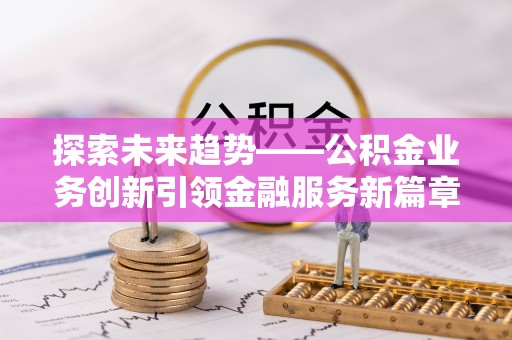 增城探索未来趋势——公积金业务创新引领金融服务新篇章