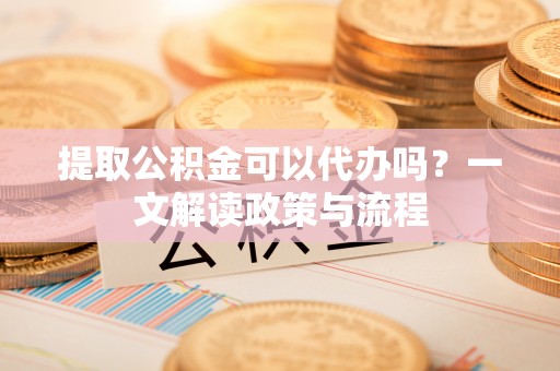 增城提取公积金可以代办吗？一文解读政策与流程