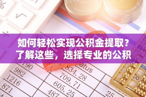 增城如何轻松实现公积金提取？了解这些，选择专业的公积金提取代办服务