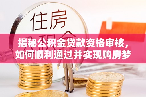 增城揭秘公积金贷款资格审核，如何顺利通过并实现购房梦想
